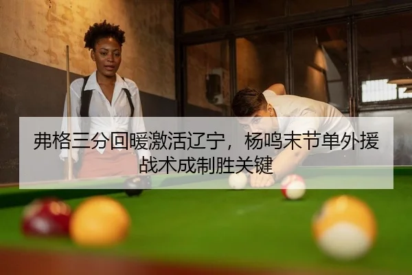 弗格三分回暖激活辽宁，杨鸣末节单外援战术成制胜关键